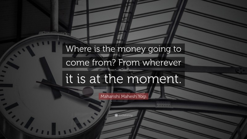 Maharishi Mahesh Yogi Quote: “Where is the money going to come from? From wherever it is at the moment.”