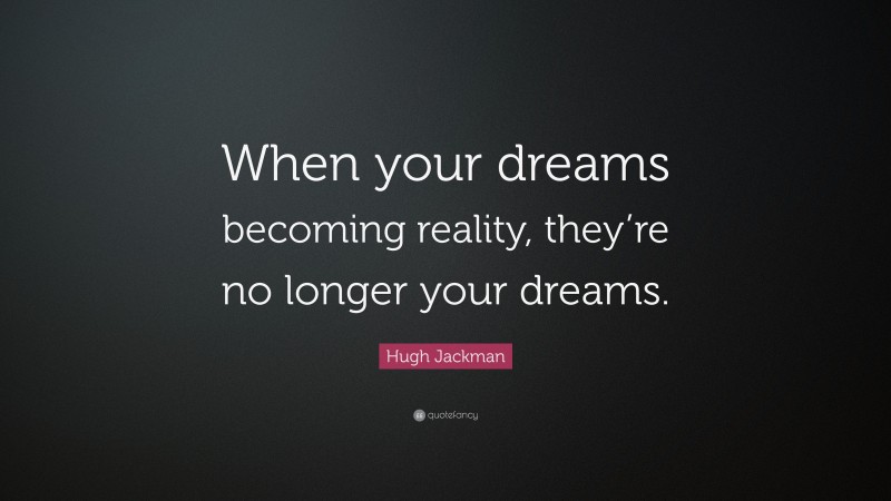 Hugh Jackman Quote: “When your dreams becoming reality, they’re no longer your dreams.”