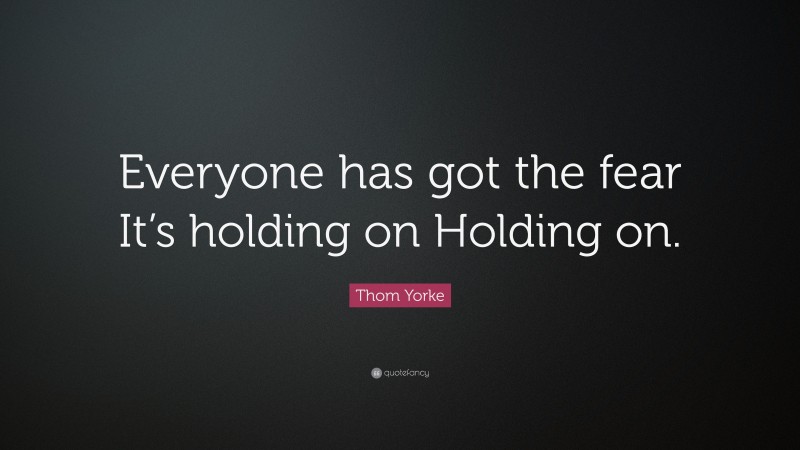 Thom Yorke Quote: “Everyone has got the fear It’s holding on Holding on.”