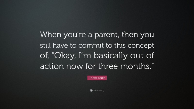 Thom Yorke Quote: “When you’re a parent, then you still have to commit to this concept of, “Okay, I’m basically out of action now for three months.””