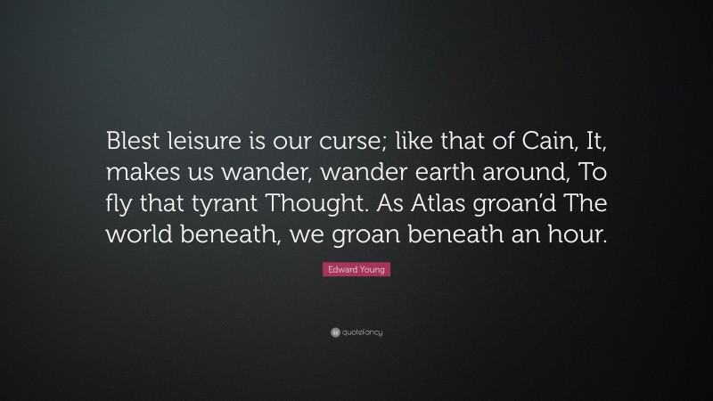 Edward Young Quote: “Blest leisure is our curse; like that of Cain, It, makes us wander, wander earth around, To fly that tyrant Thought. As Atlas groan’d The world beneath, we groan beneath an hour.”