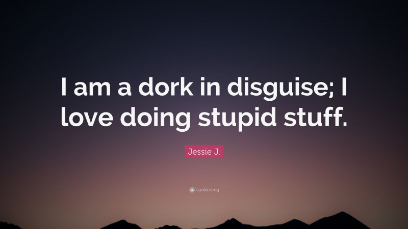 Jessie J. Quote: “I am a dork in disguise; I love doing stupid stuff.”