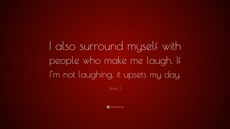 Jessie J. Quote: “I also surround myself with people who make me laugh. If I’m not laughing, it upsets my day.”