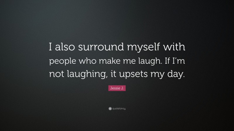 Jessie J. Quote: “I also surround myself with people who make me laugh. If I’m not laughing, it upsets my day.”