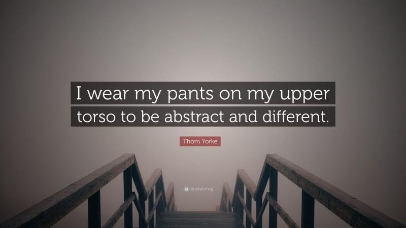 Thom Yorke Quote: “I wear my pants on my upper torso to be abstract and different.”