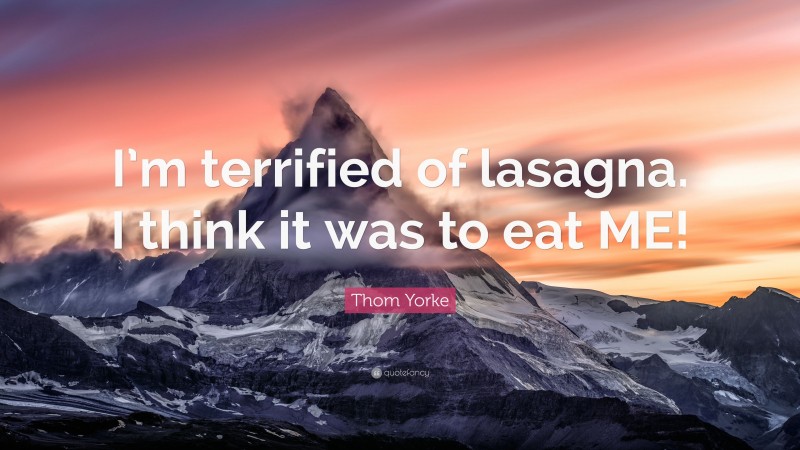 Thom Yorke Quote: “I’m terrified of lasagna. I think it was to eat ME!”