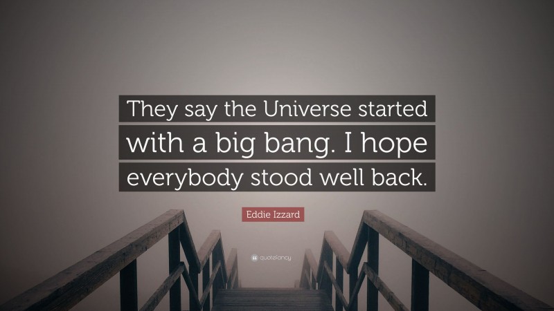 Eddie Izzard Quote: “They say the Universe started with a big bang. I hope everybody stood well back.”