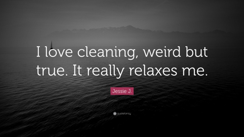 Jessie J. Quote: “I love cleaning, weird but true. It really relaxes me.”