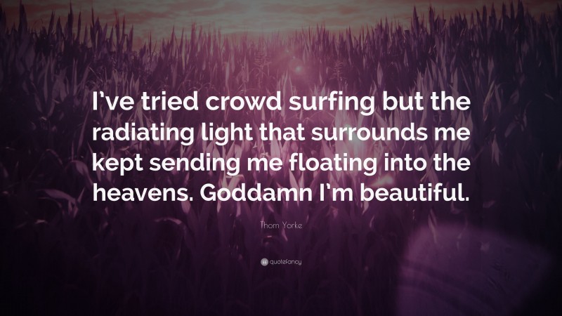 Thom Yorke Quote: “I’ve tried crowd surfing but the radiating light that surrounds me kept sending me floating into the heavens. Goddamn I’m beautiful.”