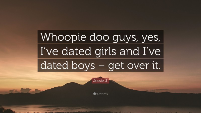 Jessie J. Quote: “Whoopie doo guys, yes, I’ve dated girls and I’ve dated boys – get over it.”
