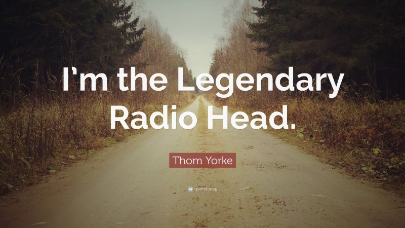 Thom Yorke Quote: “I’m the Legendary Radio Head.”