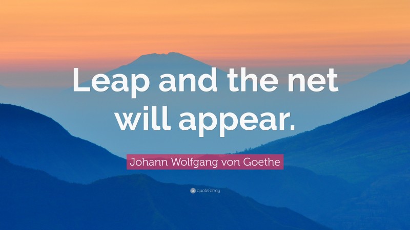 Johann Wolfgang von Goethe Quote: “Leap and the net will appear.”