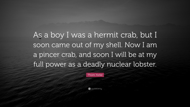 Thom Yorke Quote: “As a boy I was a hermit crab, but I soon came out of my shell. Now I am a pincer crab, and soon I will be at my full power as a deadly nuclear lobster.”