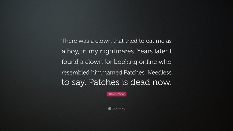 Thom Yorke Quote: “There was a clown that tried to eat me as a boy, in my nightmares. Years later I found a clown for booking online who resembled him named Patches. Needless to say, Patches is dead now.”