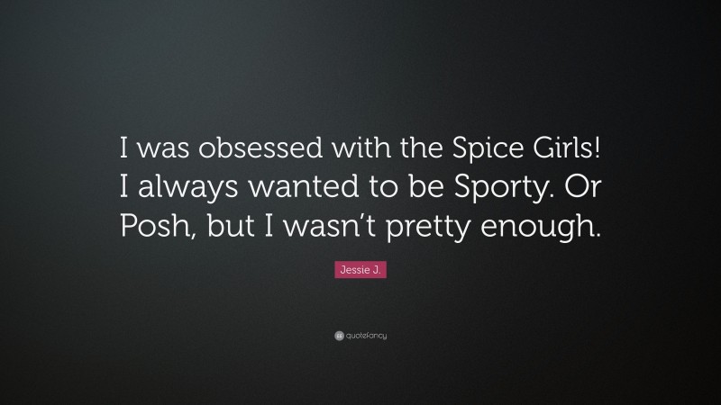 Jessie J. Quote: “I was obsessed with the Spice Girls! I always wanted to be Sporty. Or Posh, but I wasn’t pretty enough.”