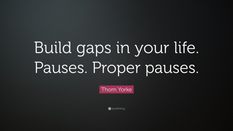 Thom Yorke Quote: “Build gaps in your life. Pauses. Proper pauses.”