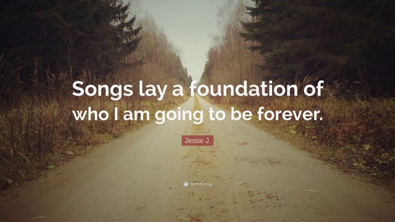 Jessie J. Quote: “Songs lay a foundation of who I am going to be forever.”