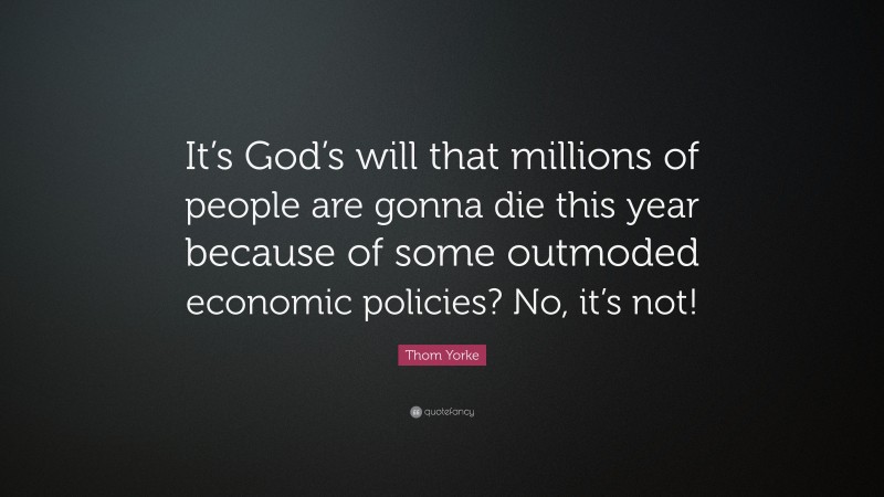 Thom Yorke Quote: “It’s God’s will that millions of people are gonna die this year because of some outmoded economic policies? No, it’s not!”