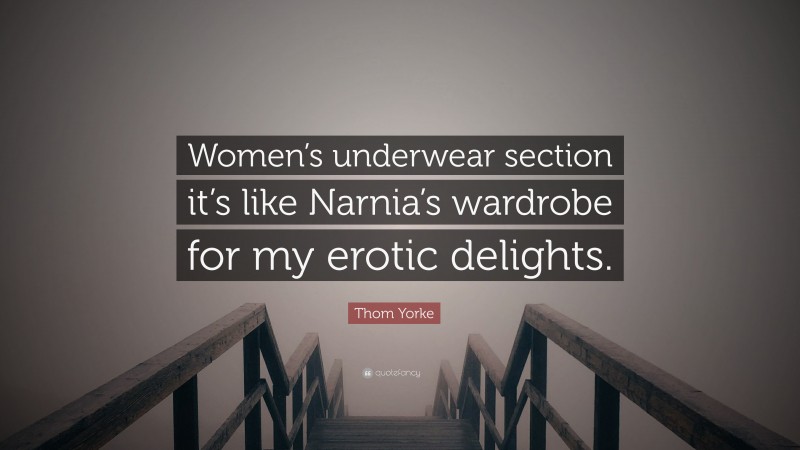 Thom Yorke Quote: “Women’s underwear section it’s like Narnia’s wardrobe for my erotic delights.”
