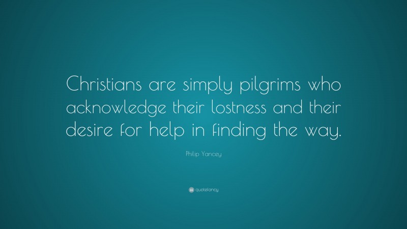 Philip Yancey Quote: “Christians are simply pilgrims who acknowledge their lostness and their desire for help in finding the way.”
