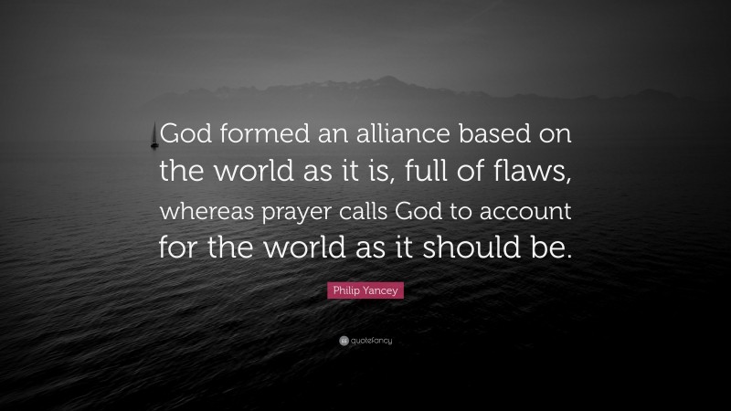 Philip Yancey Quote: “God formed an alliance based on the world as it is, full of flaws, whereas prayer calls God to account for the world as it should be.”