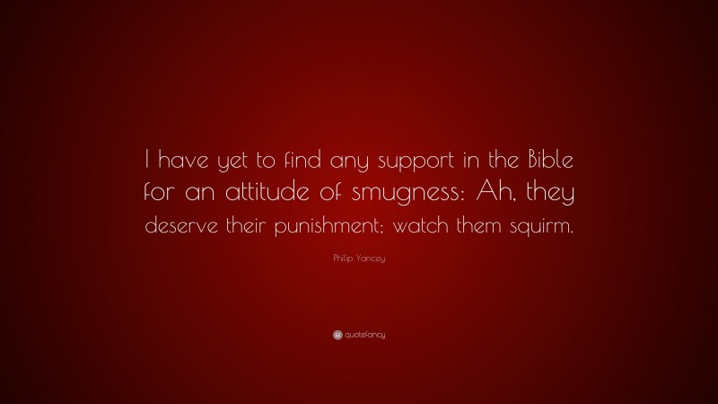 Philip Yancey Quote: “I have yet to find any support in the Bible for an attitude of smugness: Ah, they deserve their punishment; watch them squirm.”