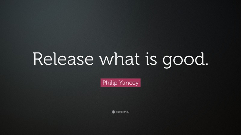 Philip Yancey Quote: “Release what is good.”