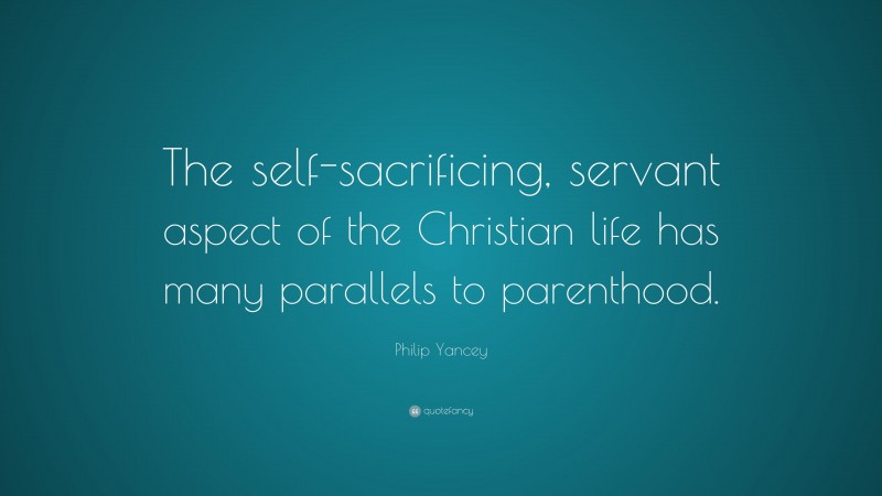 Philip Yancey Quote: “The self-sacrificing, servant aspect of the Christian life has many parallels to parenthood.”