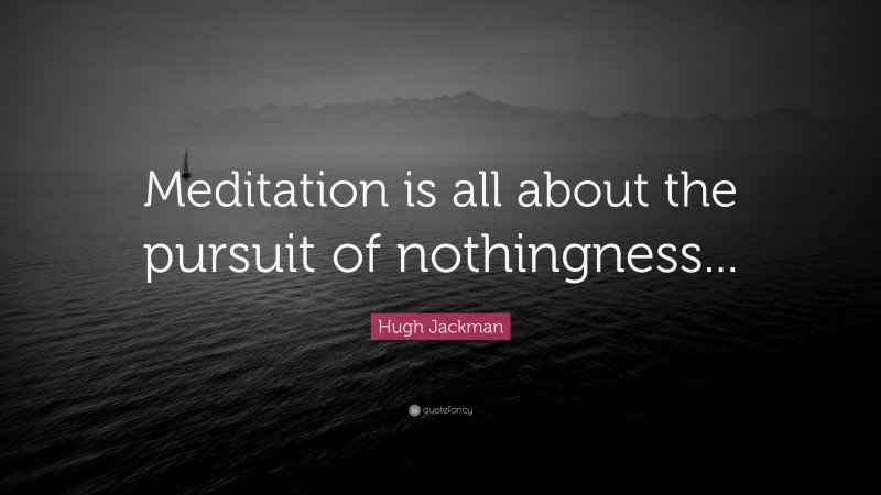 Hugh Jackman Quote: “Meditation is all about the pursuit of nothingness...”