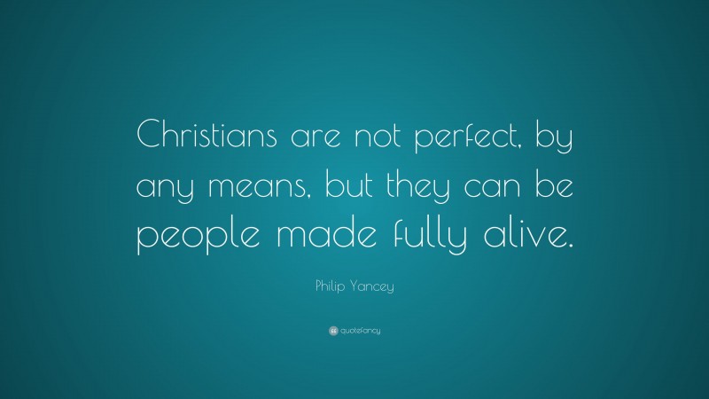 Philip Yancey Quote: “Christians are not perfect, by any means, but they can be people made fully alive.”