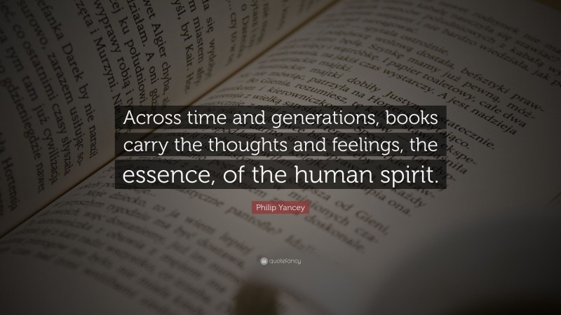 Philip Yancey Quote: “Across time and generations, books carry the thoughts and feelings, the essence, of the human spirit.”
