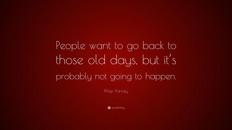 Philip Yancey Quote: “People want to go back to those old days, but it’s probably not going to happen.”