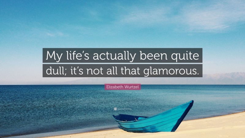 Elizabeth Wurtzel Quote: “My life’s actually been quite dull; it’s not all that glamorous.”