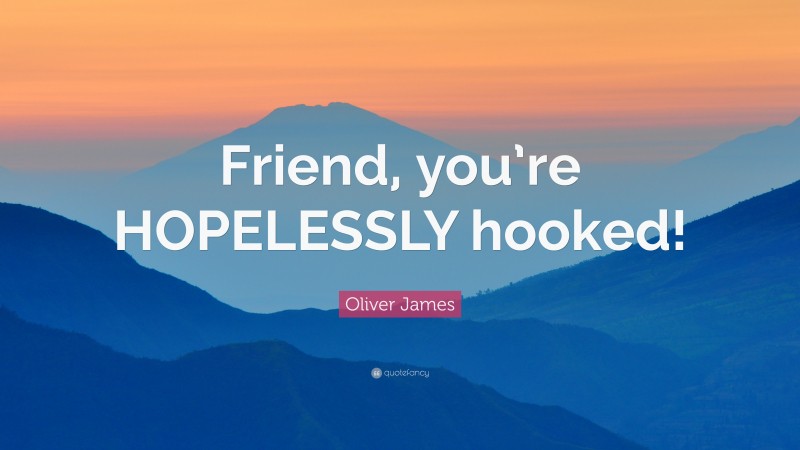 Oliver James Quote: “Friend, you’re HOPELESSLY hooked!”
