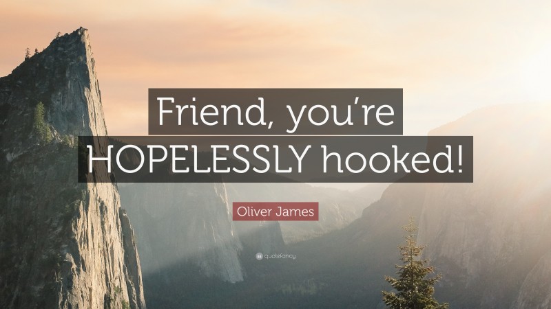 Oliver James Quote: “Friend, you’re HOPELESSLY hooked!”