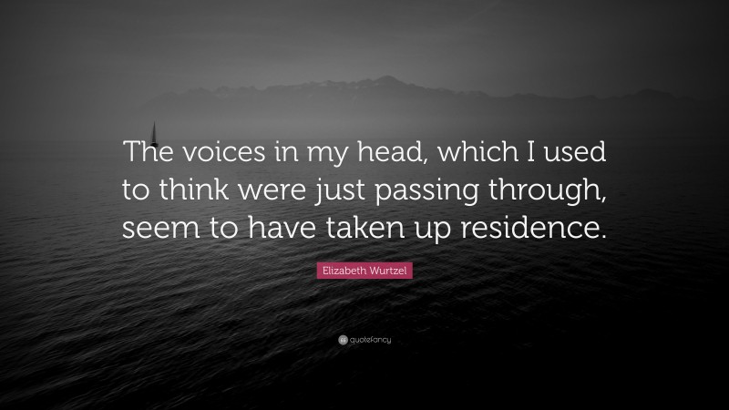 Elizabeth Wurtzel Quote: “The voices in my head, which I used to think were just passing through, seem to have taken up residence.”