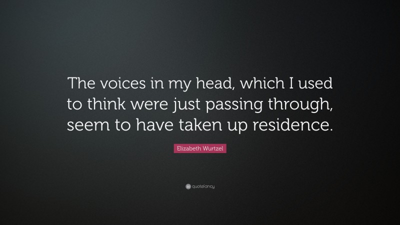 Elizabeth Wurtzel Quote: “The voices in my head, which I used to think were just passing through, seem to have taken up residence.”