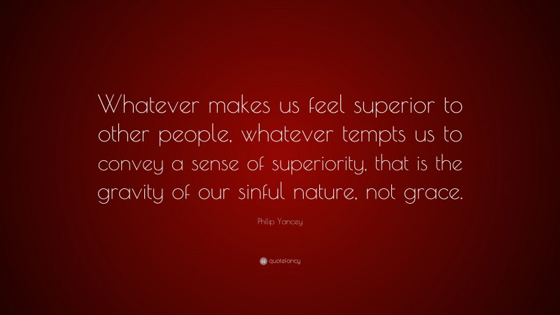 Philip Yancey Quote: “Whatever makes us feel superior to other people, whatever tempts us to convey a sense of superiority, that is the gravity of our sinful nature, not grace.”