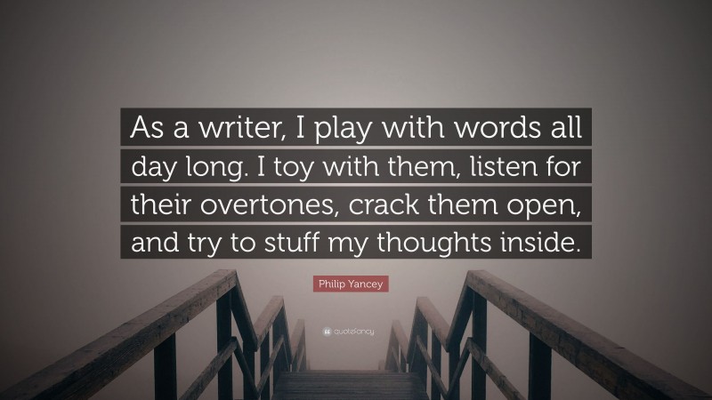 Philip Yancey Quote: “As a writer, I play with words all day long. I toy with them, listen for their overtones, crack them open, and try to stuff my thoughts inside.”