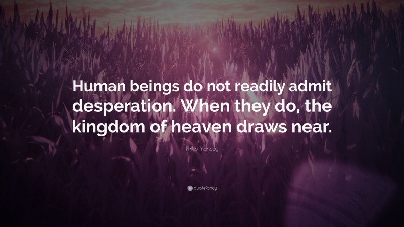 Philip Yancey Quote: “Human beings do not readily admit desperation. When they do, the kingdom of heaven draws near.”