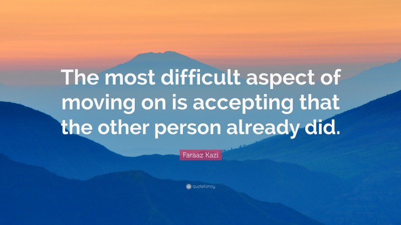 Faraaz Kazi Quote: “The most difficult aspect of moving on is accepting that the other person already did.”