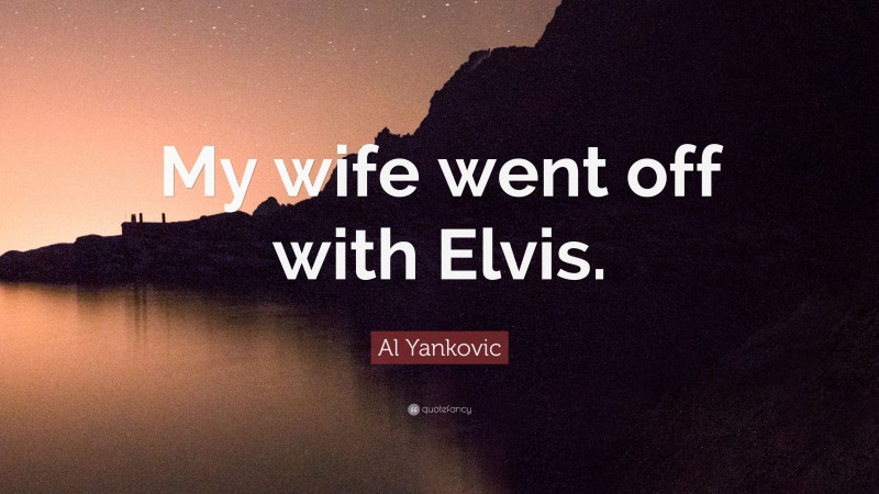 Al Yankovic Quote: “My wife went off with Elvis.”