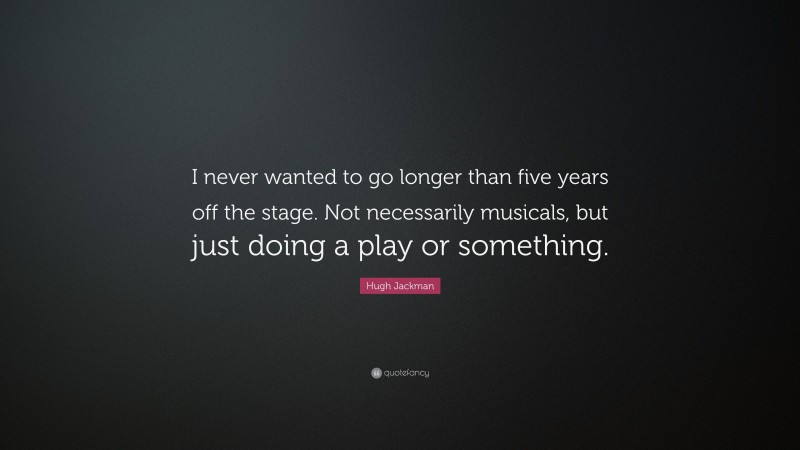 Hugh Jackman Quote: “I never wanted to go longer than five years off the stage. Not necessarily musicals, but just doing a play or something.”