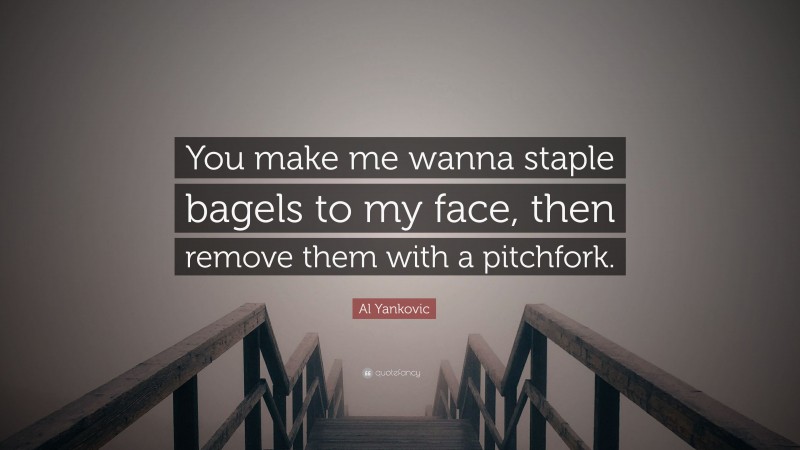 Al Yankovic Quote: “You make me wanna staple bagels to my face, then remove them with a pitchfork.”