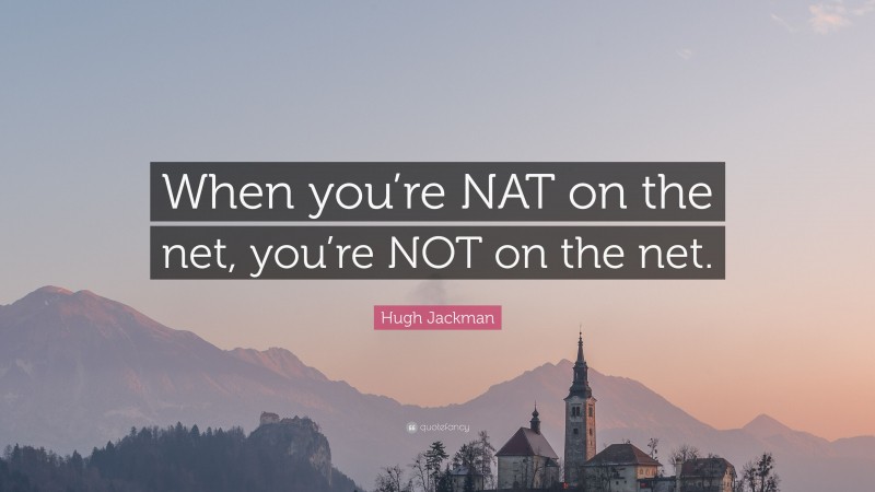 Hugh Jackman Quote: “When you’re NAT on the net, you’re NOT on the net.”