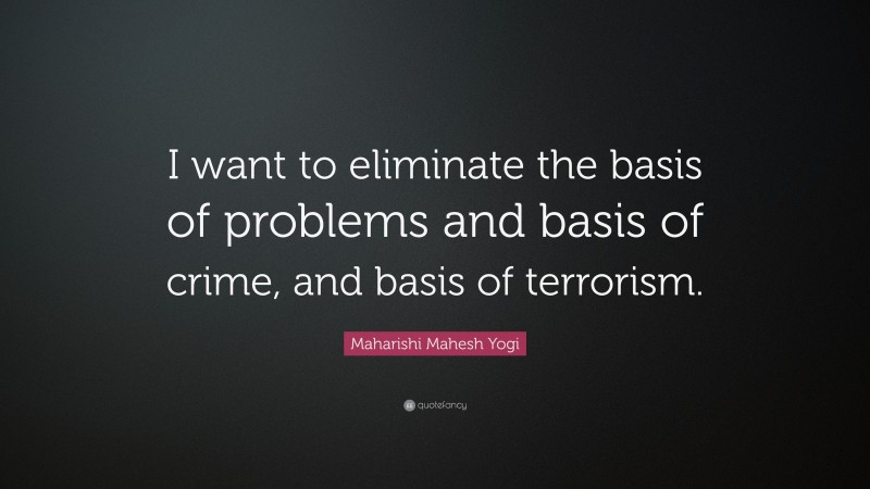 Maharishi Mahesh Yogi Quote: “I want to eliminate the basis of problems and basis of crime, and basis of terrorism.”
