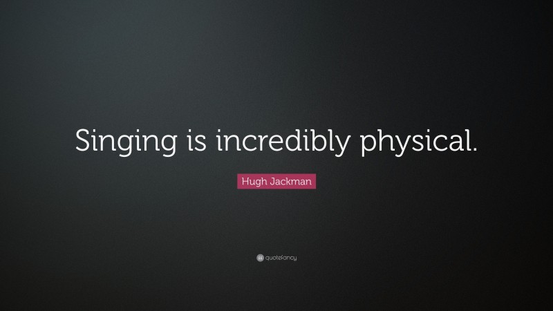 Hugh Jackman Quote: “Singing is incredibly physical.”