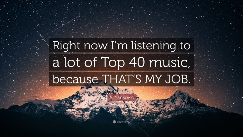 Al Yankovic Quote: “Right now I’m listening to a lot of Top 40 music, because THAT’S MY JOB.”