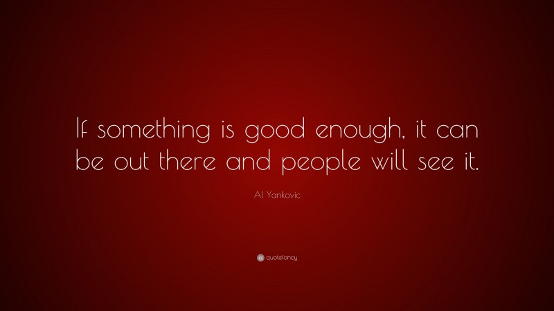 Al Yankovic Quote: “If something is good enough, it can be out there and people will see it.”