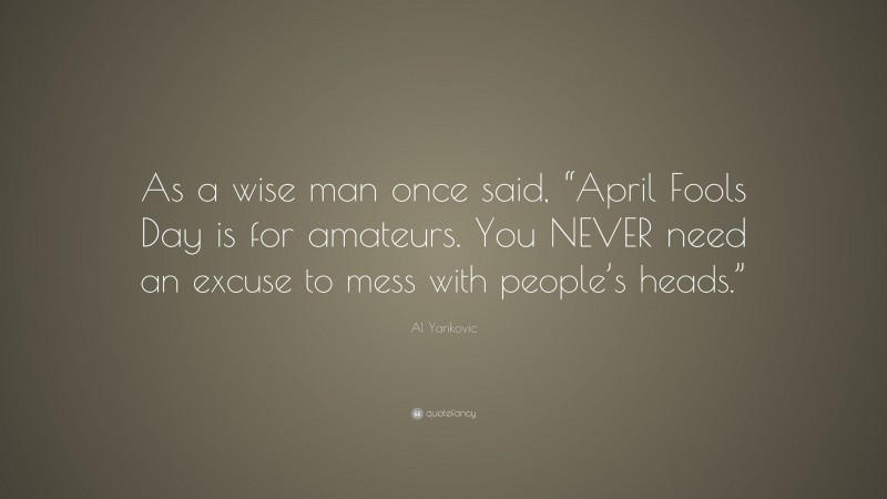 Al Yankovic Quote: “As a wise man once said, “April Fools Day is for amateurs. You NEVER need an excuse to mess with people’s heads.””